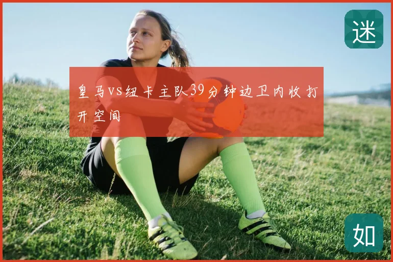 皇马vs纽卡主队39分钟边卫内收打开空间