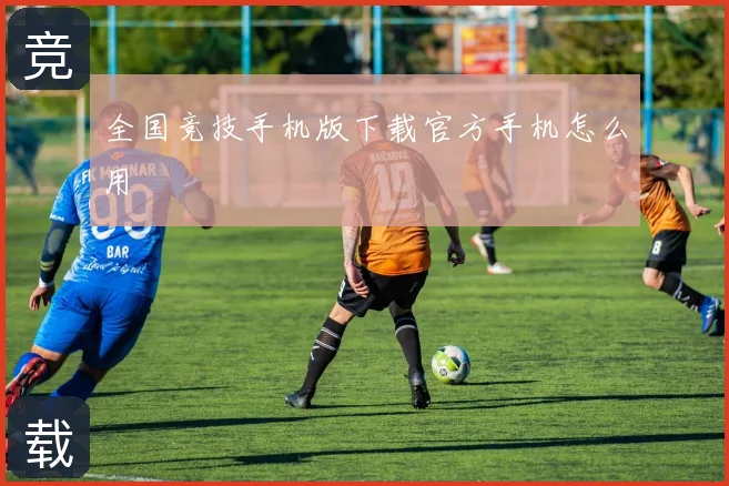 全国竞技手机版下载官方手机怎么用