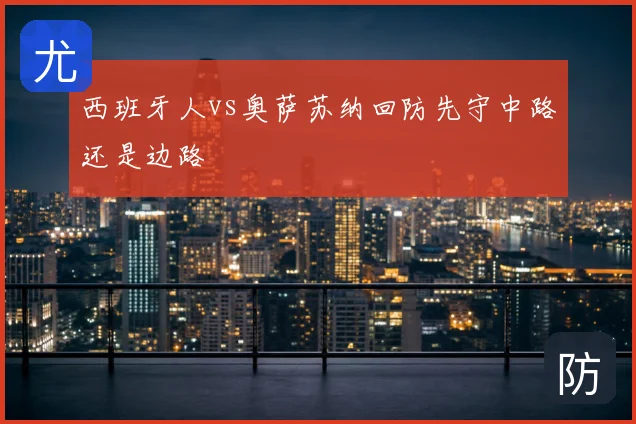 西班牙人vs奥萨苏纳回防先守中路还是边路