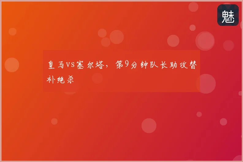 皇马vs塞尔塔，第9分钟队长助攻替补绝杀