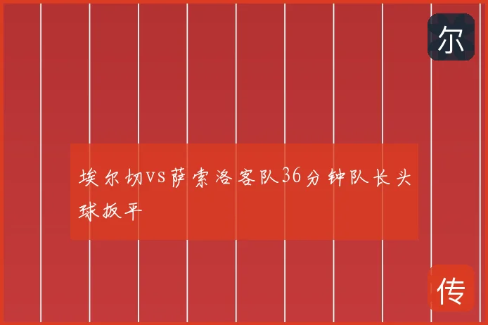 埃尔切vs萨索洛客队36分钟队长头球扳平