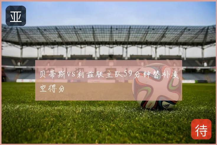 贝蒂斯vs利兹联主队59分钟替补凌空得分