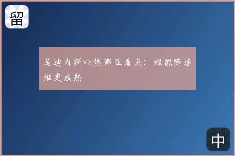 乌迪内斯vs热那亚看点：谁能降速谁更成熟