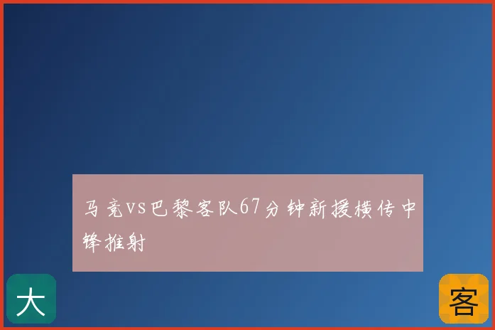 马竞vs巴黎客队67分钟新援横传中锋推射